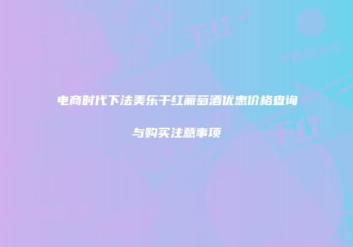电商时代下法美乐干红葡萄酒优惠价格查询与购买注意事项