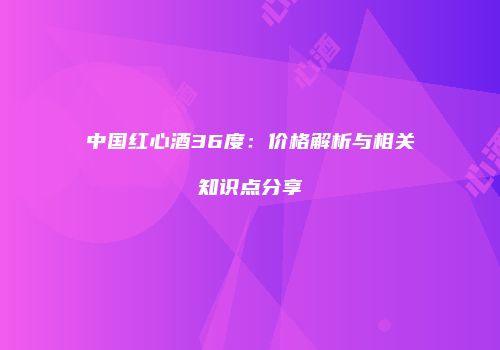 中国红心酒36度：价格解析与相关知识点分享