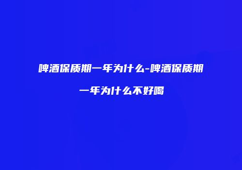 啤酒保质期一年为什么-啤酒保质期一年为什么不好喝
