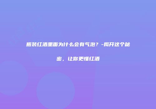 瓶装红酒里面为什么会有气泡？-揭开这个秘密，让你更懂红酒