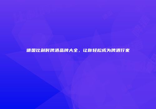 德国比利时啤酒品牌大全，让你轻松成为啤酒行家