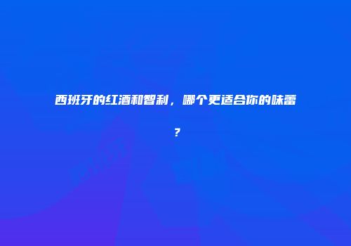 西班牙的红酒和智利，哪个更适合你的味蕾？