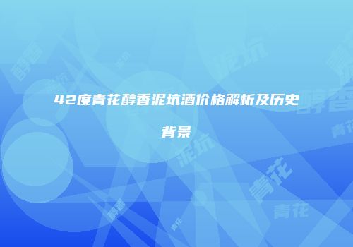 42度青花醇香泥坑酒价格解析及历史背景