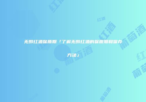 无醇红酒保质期「了解无醇红酒的保质期和保存方法」