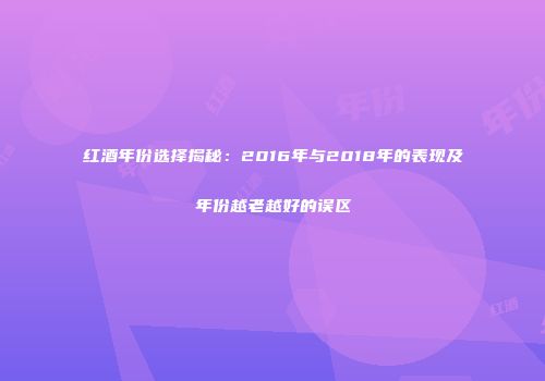 红酒年份选择揭秘：2016年与2018年的表现及年份越老越好的误区