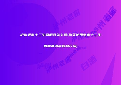 泸州老窖十二生肖酒具怎么得(购买泸州老窖十二生肖酒具的渠道和方法)