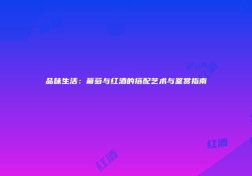 品味生活：葡萄与红酒的搭配艺术与鉴赏指南