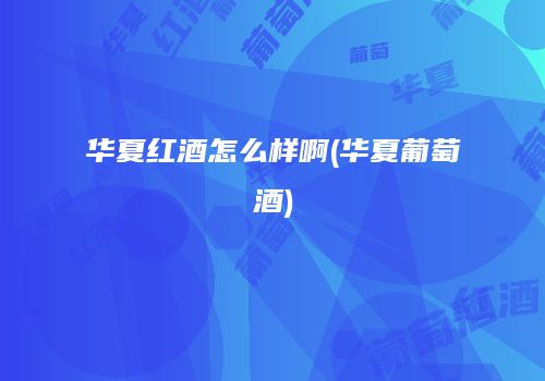 华夏红酒怎么样啊(华夏葡萄酒)
