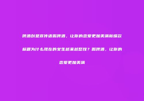 啤酒创意宣传语喝啤酒，让你的恋爱更加美满新爆款标题为什么现在的女生越来越愁嫁？喝啤酒，让你的恋爱更加美满