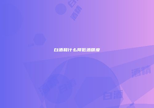 白酒和什么降低酒精度