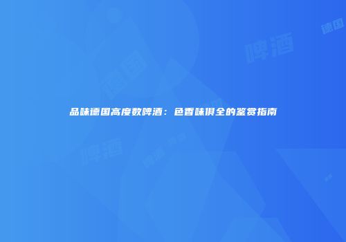 品味德国高度数啤酒：色香味俱全的鉴赏指南