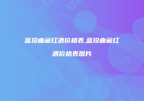 蓝珍曲藏红酒价格表,蓝珍曲藏红酒价格表图片