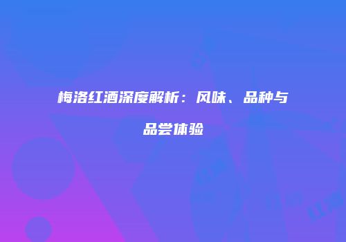 梅洛红酒深度解析：风味、品种与品尝体验