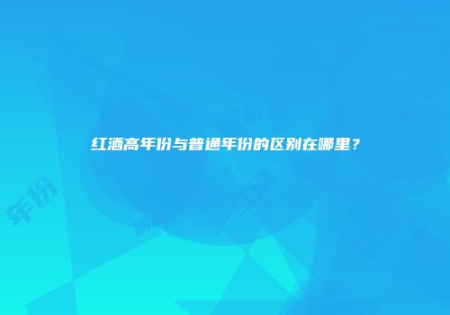 红酒高年份与普通年份的区别在哪里？
