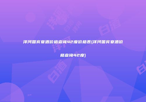 洋河国宾宴酒价格查询42度价格表(洋河国宾宴酒价格查询42度)