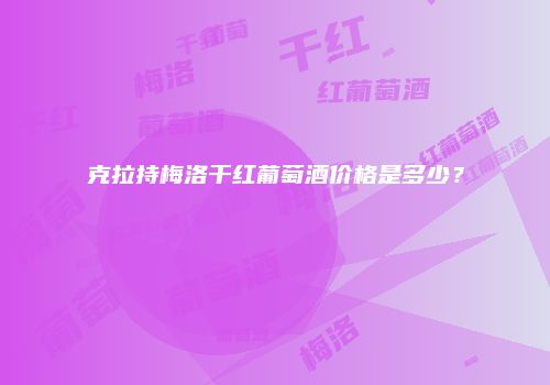 克拉持梅洛干红葡萄酒价格是多少？