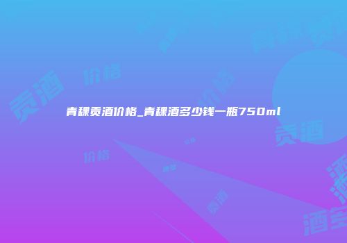 青稞贡酒价格_青稞酒多少钱一瓶750ml