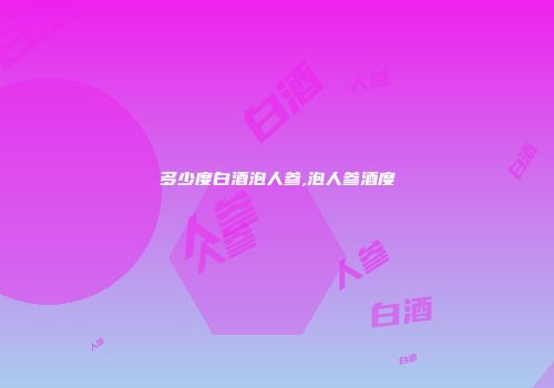 多少度白酒泡人参,泡人参酒度