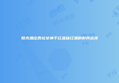 阳光酒庄西拉女神干红品味红酒的时尚选择