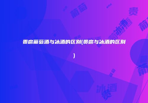 贵腐葡萄酒与冰酒的区别(贵腐与冰酒的区别)