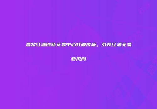 昌黎红酒创新交易中心打破传统，引领红酒交易新风尚