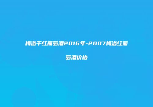 梅洛干红葡萄酒2016年-2007梅洛红葡萄酒价格