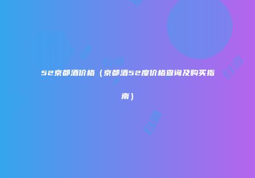 52京都酒价格（京都酒52度价格查询及购买指南）