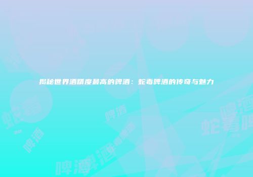揭秘世界酒精度最高的啤酒：蛇毒啤酒的传奇与魅力