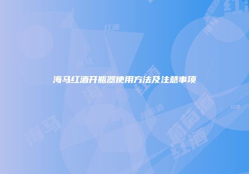 海马红酒开瓶器使用方法及注意事项