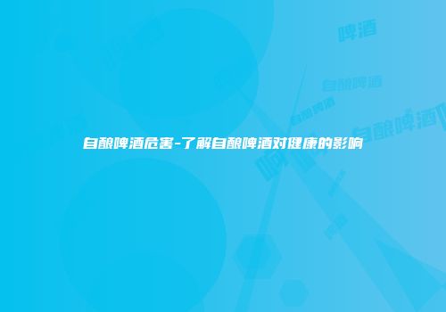 自酿啤酒危害-了解自酿啤酒对健康的影响