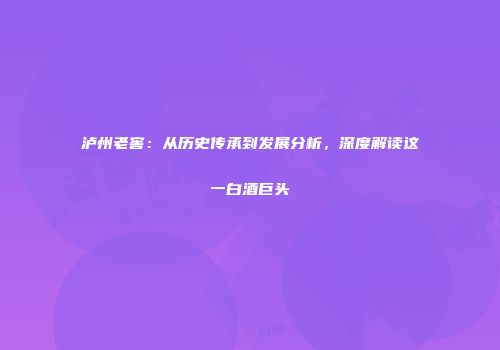 泸州老窖：从历史传承到发展分析，深度解读这一白酒巨头
