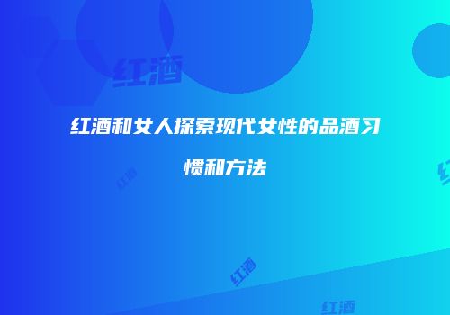 红酒和女人探索现代女性的品酒习惯和方法
