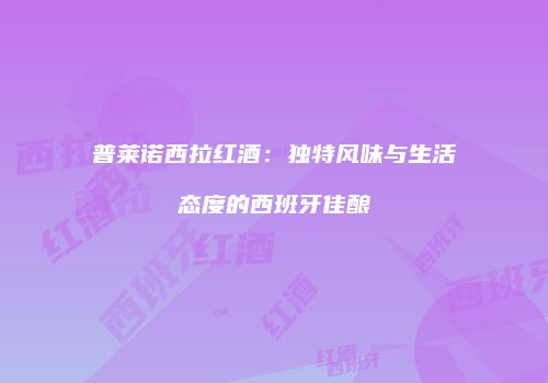 普莱诺西拉红酒：独特风味与生活态度的西班牙佳酿
