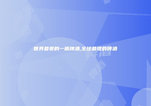 世界最贵的一瓶啤酒,全球最贵的啤酒