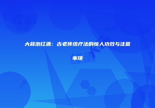 大蒜泡红酒：古老传统疗法的惊人功效与注意事项