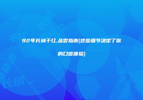 92年长城干红,品尝指南(这些细节决定了你的口感体验)