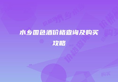 水乡国色酒价格查询及购买攻略