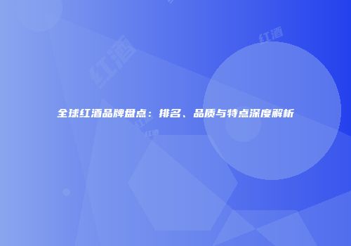 全球红酒品牌盘点：排名、品质与特点深度解析