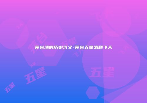 茅台酒的历史含义-茅台五星酒和飞天