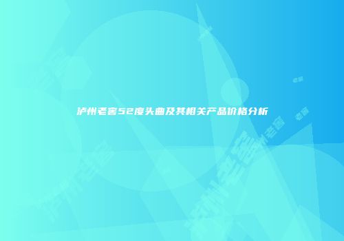 泸州老窖52度头曲及其相关产品价格分析