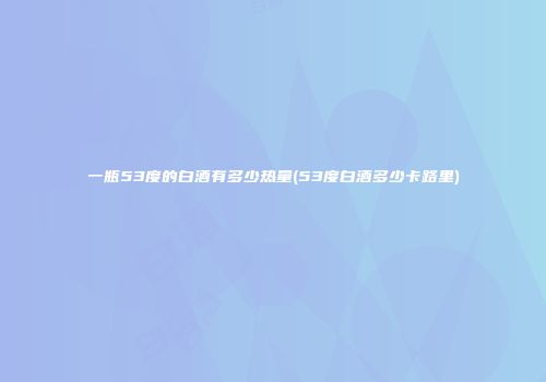 一瓶53度的白酒有多少热量(53度白酒多少卡路里)