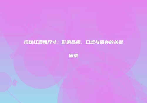 揭秘红酒瓶尺寸：影响品质、口感与保存的关键因素