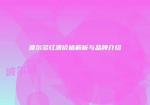 波尔多红酒价格解析与品牌介绍