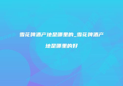 雪花啤酒产地是哪里的_雪花啤酒产地是哪里的好