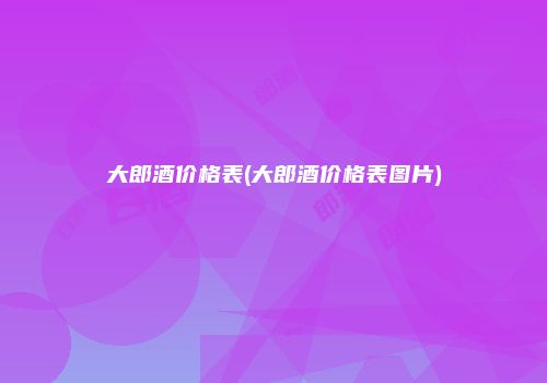 大郎酒价格表(大郎酒价格表图片)