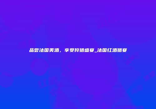 品尝法国美酒，享受狩猎盛宴_法国红酒猎宴