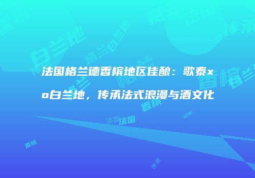 法国格兰德香槟地区佳酿：歌泰xo白兰地，传承法式浪漫与酒文化