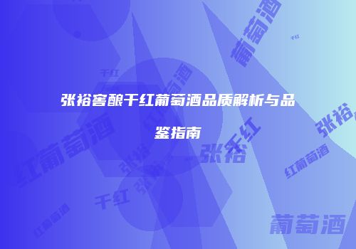张裕窖酿干红葡萄酒品质解析与品鉴指南