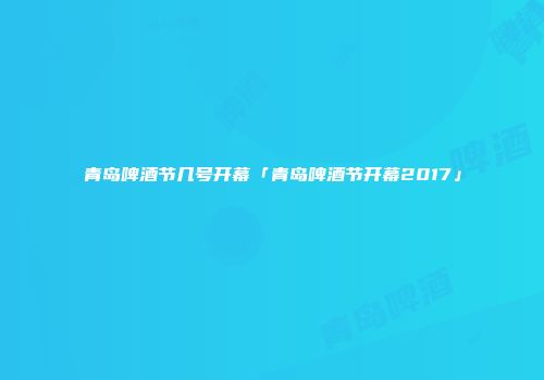 青岛啤酒节几号开幕「青岛啤酒节开幕2017」