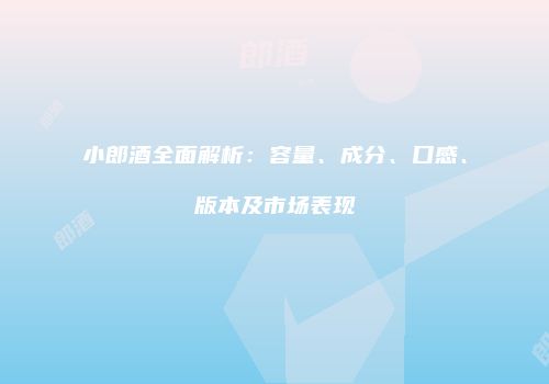 小郎酒全面解析：容量、成分、口感、版本及市场表现